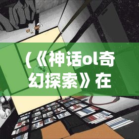 (《神话ol奇幻探索》在线观看) 《神话OL奇幻探索》：揭开古代传说，体验神秘异世界之旅—探寻隐藏在远古神话中的秘密！